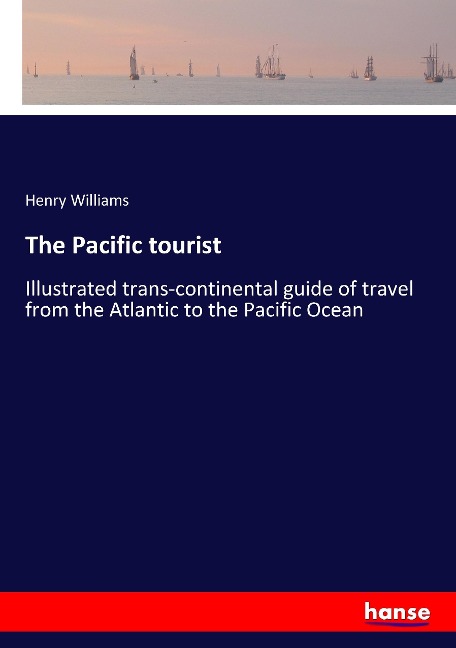 The Pacific tourist: Illustrated trans-continental guide of travel from the Atlantic to the Pacific Ocean