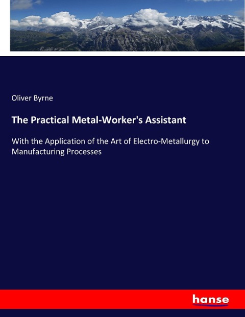 The Practical Metal-Workers Assistant: With the Application of the Art of Electro-Metallurgy to Manufacturing Processes