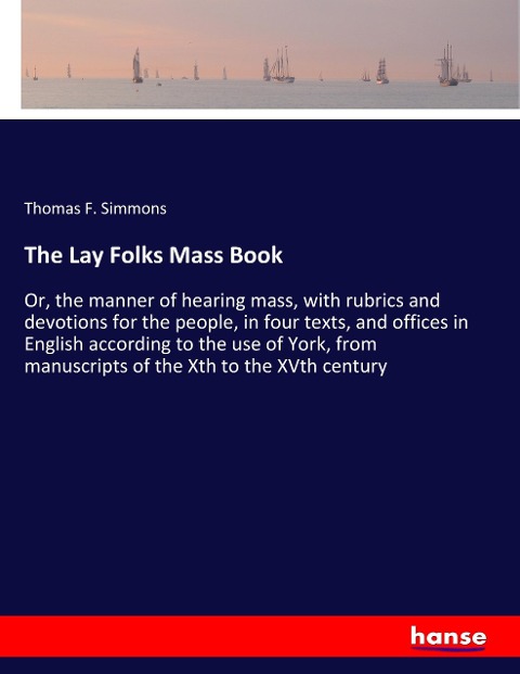 The Lay Folks Mass Book: Or, the manner of hearing mass, with rubrics and devotions for the people, in four texts, and offices in English according to the use of York, from manuscripts of the Xth to the XVth century