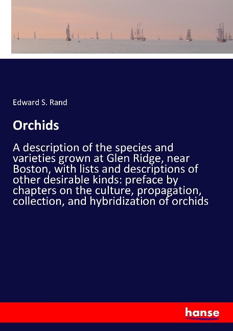 Orchids: A description of the species and varieties grown at Glen Ridge, near Boston, with lists and descriptions of other desirable kinds: preface by chapters on the culture, propagation, collection, and hybridization of orchids