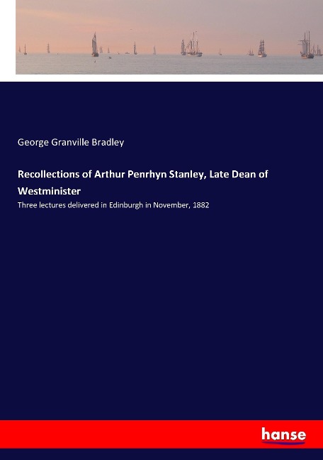 Recollections of Arthur Penrhyn Stanley, Late Dean of Westminister: Three lectures delivered in Edinburgh in November, 1882