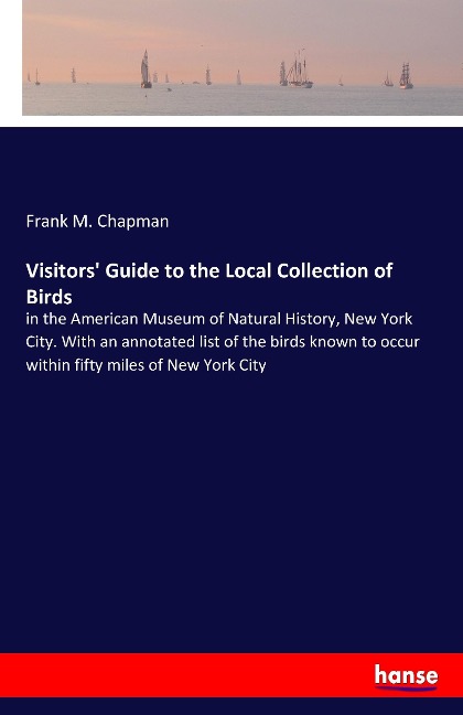Visitors Guide to the Local Collection of Birds: in the American Museum of Natural History, New York City. With an annotated list of the birds known to occur within fifty miles of New York City