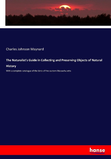 The Naturalists Guide in Collecting and Preserving Objects of Natural History: With a complete catalogue of the birds of the eastern Massachusetts