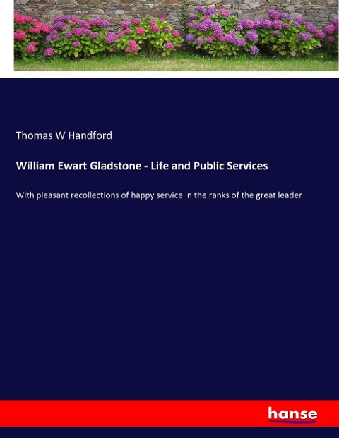 William Ewart Gladstone - Life and Public Services: With pleasant recollections of happy service in the ranks of the great leader