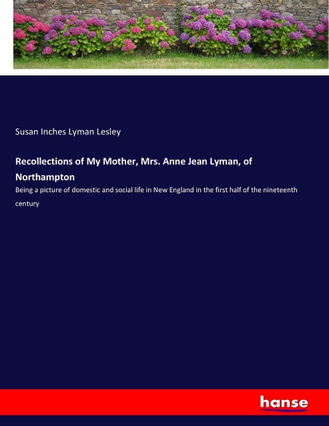Recollections of My Mother, Mrs. Anne Jean Lyman, of Northampton: Being a picture of domestic and social life in New England in the first half of the nineteenth century