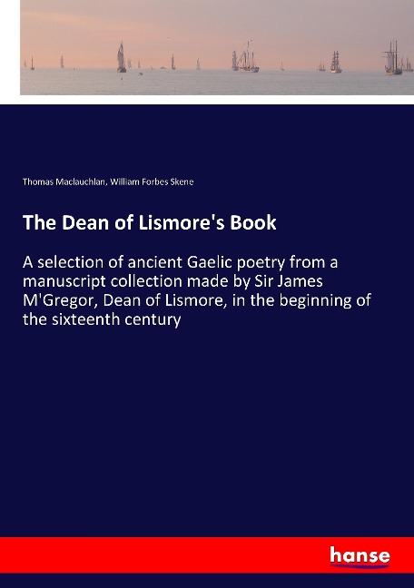The Dean of Lismores Book: A selection of ancient Gaelic poetry from a manuscript collection made by Sir James MGregor, Dean of Lismore, in the beginning of the sixteenth century