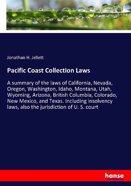 Pacific Coast Collection Laws: A summary of the laws of California, Nevada, Oregon, Washington, Idaho, Montana, Utah, Wyoming, Arizona, British Columbia, Colorado, New Mexico, and Texas. Including insolvency laws, also the jurisdiction of U. S. court