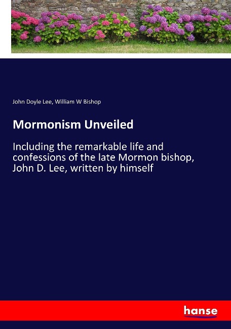 Mormonism Unveiled: Including the remarkable life and confessions of the late Mormon bishop, John D. Lee, written by himself