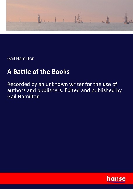 A Battle of the Books: Recorded by an unknown writer for the use of authors and publishers. Edited and published by Gail Hamilton