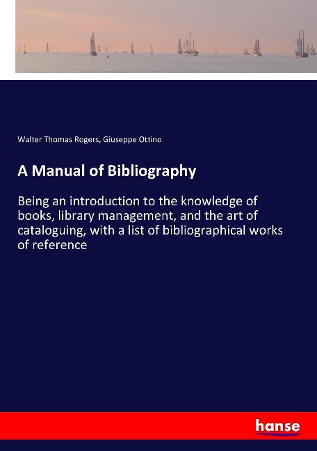 A Manual of Bibliography: Being an introduction to the knowledge of books, library management, and the art of cataloguing, with a list of bibliographical works of reference