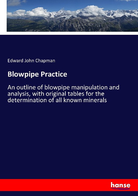 Blowpipe Practice: An outline of blowpipe manipulation and analysis, with original tables for the determination of all known minerals