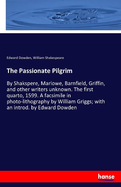The Passionate Pilgrim: By Shakspere, Marlowe, Barnfield, Griffin, and other writers unknown. The first quarto, 1599. A facsimile in photo-lithography by William Griggs; with an introd. by Edward Dowden