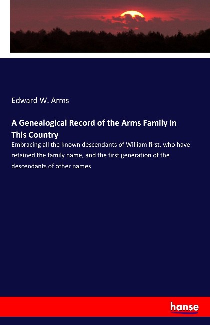 A Genealogical Record of the Arms Family in This Country: Embracing all the known descendants of William first, who have retained the family name, and the first generation of the descendants of other names