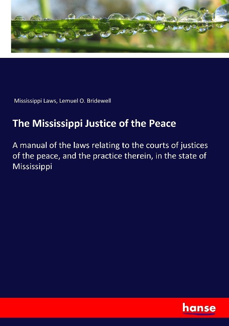 The Mississippi Justice of the Peace: A manual of the laws relating to the courts of justices of the peace, and the practice therein, in the state of Mississippi