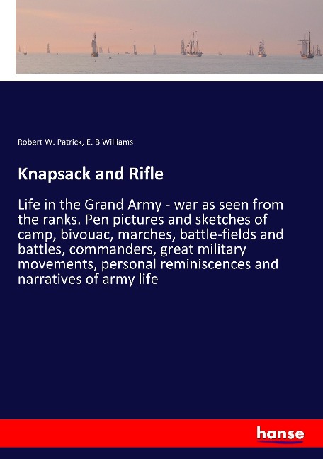 Knapsack and Rifle: Life in the Grand Army - war as seen from the ranks. Pen pictures and sketches of camp, bivouac, marches, battle-fields and battles, commanders, great military movements, personal reminiscences and narratives of army life