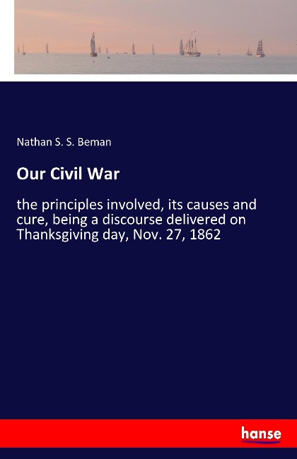 Our Civil War: the principles involved, its causes and cure, being a discourse delivered on Thanksgiving day, Nov. 27, 1862
