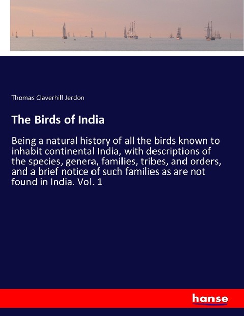 The Birds of India: Being a natural history of all the birds known to inhabit continental India, with descriptions of the species, genera, families, tribes, and orders, and a brief notice of such families as are not found in India. Vol. 1
