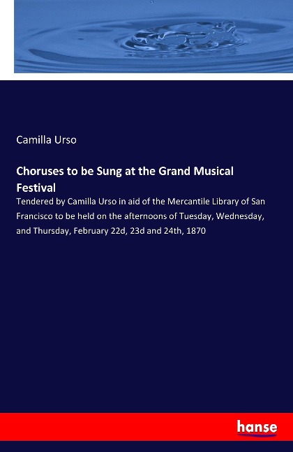 Choruses to be Sung at the Grand Musical Festival: Tendered by Camilla Urso in aid of the Mercantile Library of San Francisco to be held on the afternoons of Tuesday, Wednesday, and Thursday, February 22d, 23d and 24th, 1870