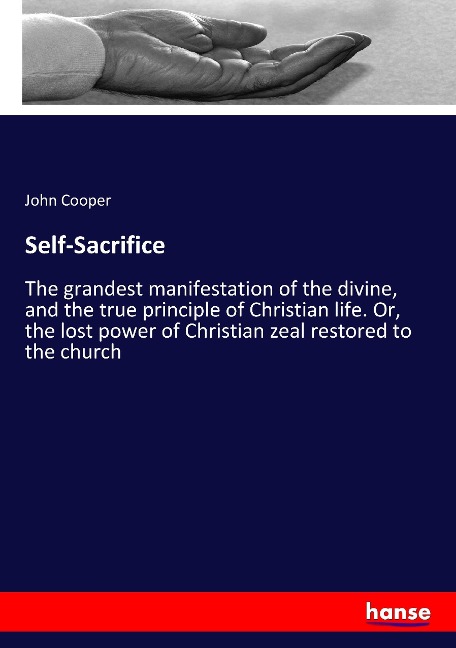 Self-Sacrifice: The grandest manifestation of the divine, and the true principle of Christian life. Or, the lost power of Christian zeal restored to the church