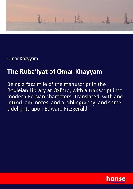 The Rubaiyat of Omar Khayyam: Being a facsimile of the manuscript in the Bodleian Library at Oxford, with a transcript into modern Persian characters. Translated, with and introd. and notes, and a bibliography, and some sidelights upon Edward Fitzgerald
