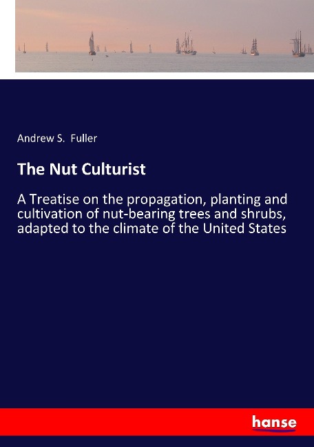 The Nut Culturist: A Treatise on the propagation, planting and cultivation of nut-bearing trees and shrubs, adapted to the climate of the United States