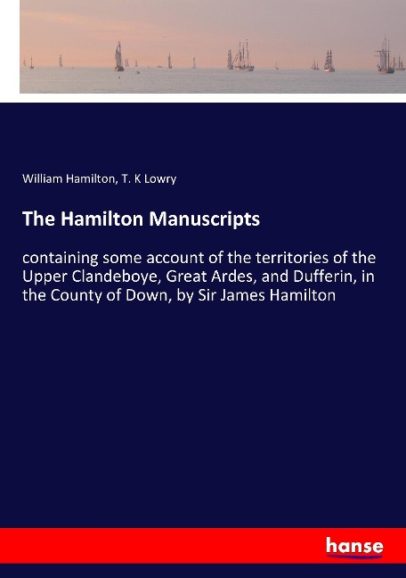 The Hamilton Manuscripts: containing some account of the territories of the Upper Clandeboye, Great Ardes, and Dufferin, in the County of Down, by Sir James Hamilton