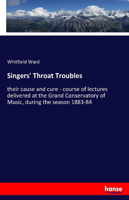 Singers Throat Troubles: their cause and cure - course of lectures delivered at the Grand Conservatory of Music, during the season 1883-84