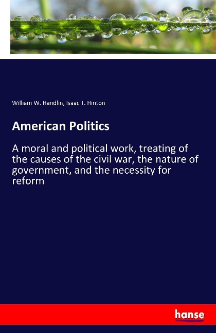 American Politics: A moral and political work, treating of the causes of the civil war, the nature of government, and the necessity for reform
