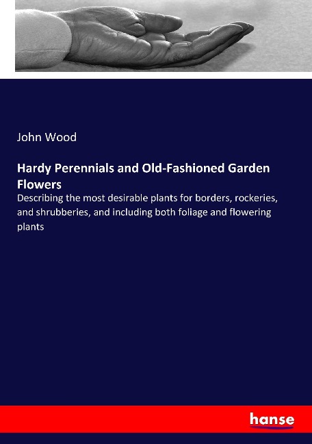 Hardy Perennials and Old-Fashioned Garden Flowers: Describing the most desirable plants for borders, rockeries, and shrubberies, and including both foliage and flowering plants