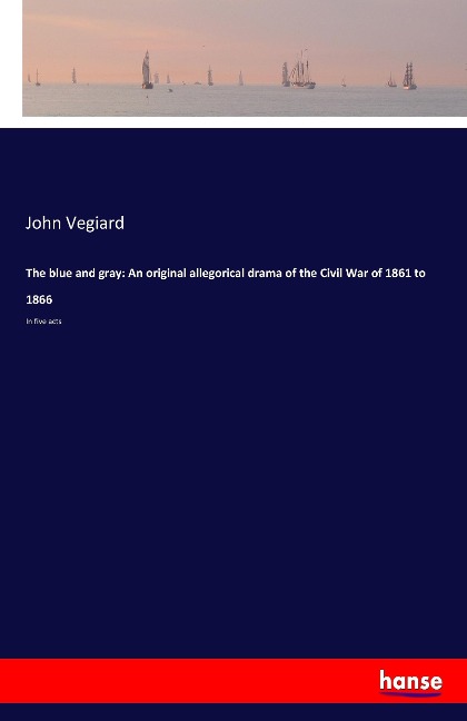 The blue and gray: An original allegorical drama of the Civil War of 1861 to 1866: In five acts