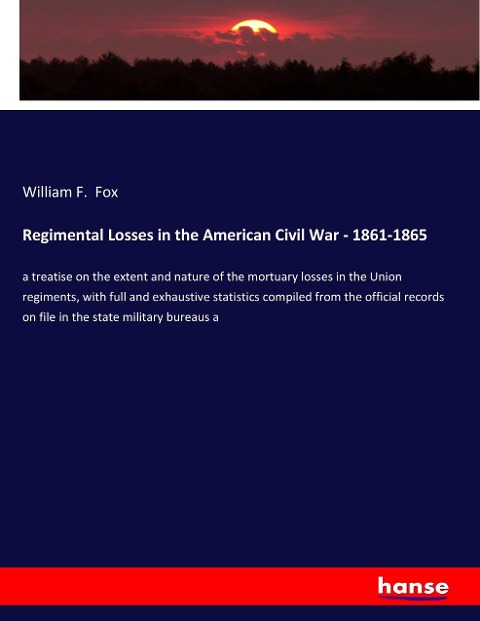 Regimental Losses in the American Civil War - 1861-1865: a treatise on the extent and nature of the mortuary losses in the Union regiments, with full and exhaustive statistics compiled from the official records on file in the state military bureaus a