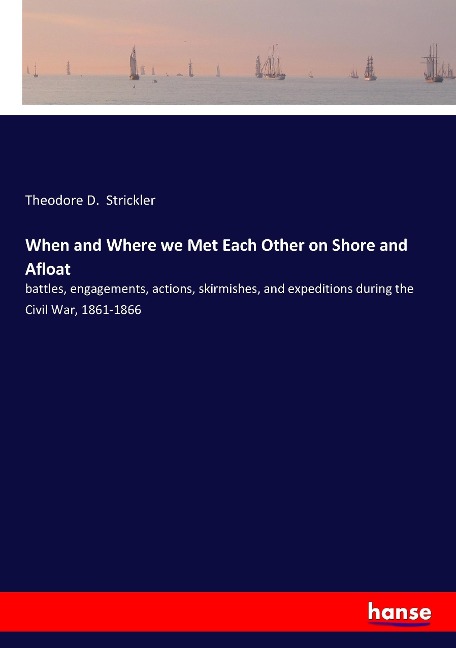 When and Where we Met Each Other on Shore and Afloat: battles, engagements, actions, skirmishes, and expeditions during the Civil War, 1861-1866