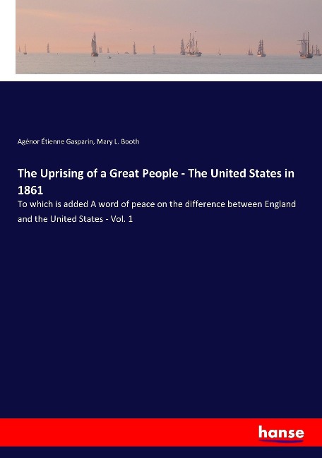 The Uprising of a Great People - The United States in 1861: To which is added A word of peace on the difference between England and the United States - Vol. 1