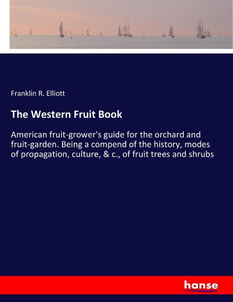 The Western Fruit Book: American fruit-growers guide for the orchard and fruit-garden. Being a compend of the history, modes of propagation, culture, & c., of fruit trees and shrubs