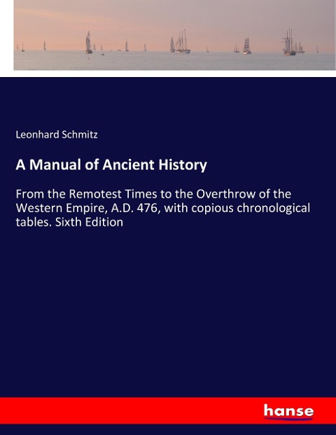 A Manual of Ancient History: From the Remotest Times to the Overthrow of the Western Empire, A.D. 476, with copious chronological tables. Sixth Edition