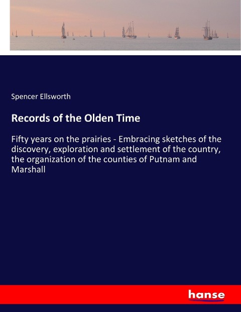 Records of the Olden Time: Fifty years on the prairies - Embracing sketches of the discovery, exploration and settlement of the country, the organization of the counties of Putnam and Marshall