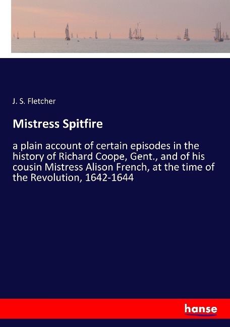 Mistress Spitfire: a plain account of certain episodes in the history of Richard Coope, Gent., and of his cousin Mistress Alison French, at the time of the Revolution, 1642-1644