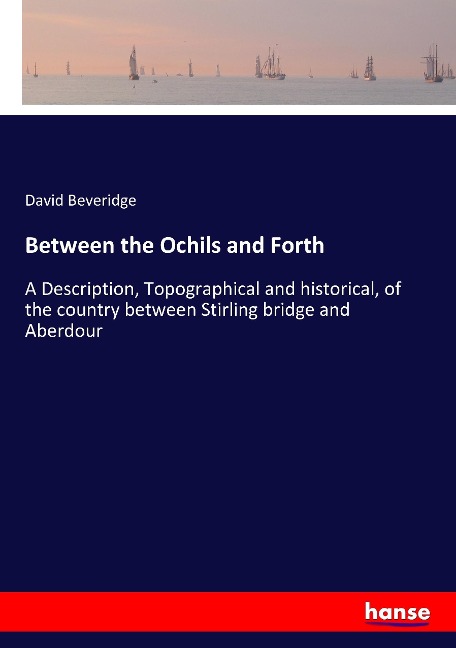 Between the Ochils and Forth: A Description, Topographical and historical, of the country between Stirling bridge and Aberdour