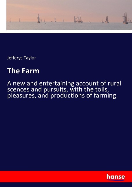 The Farm: A new and entertaining account of rural scences and pursuits, with the toils, pleasures, and productions of farming.