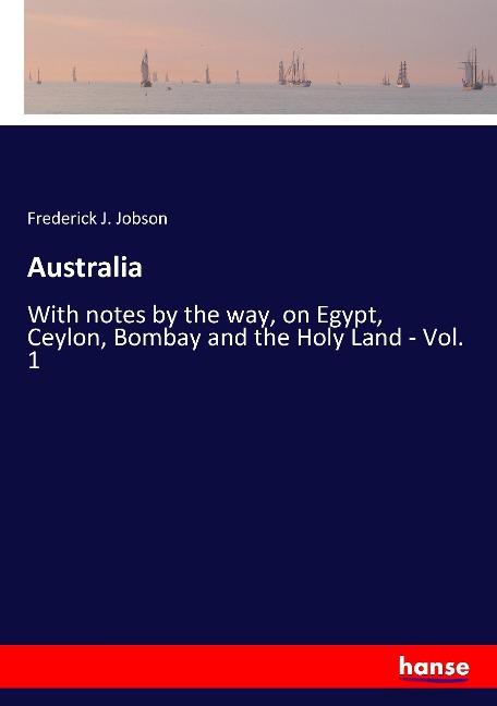 Australia: With notes by the way, on Egypt, Ceylon, Bombay and the Holy Land - Vol. 1