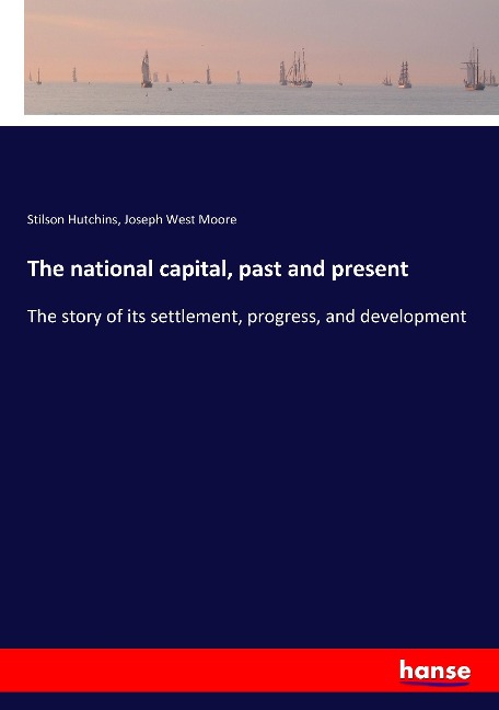 The national capital, past and present: The story of its settlement, progress, and development