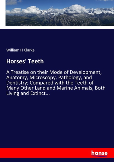 Horses' Teeth: A Treatise on their Mode of Development, Anatomy, Microscopy, Pathology, and Dentistry; Compared with the Teeth of Many Other Land and Marine Animals, Both Living and Extinct...