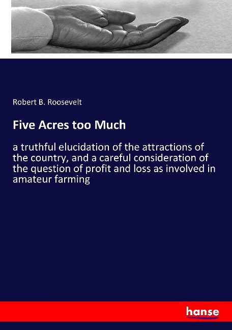 Five Acres too Much: a truthful elucidation of the attractions of the country, and a careful consideration of the question of profit and loss as involved in amateur farming