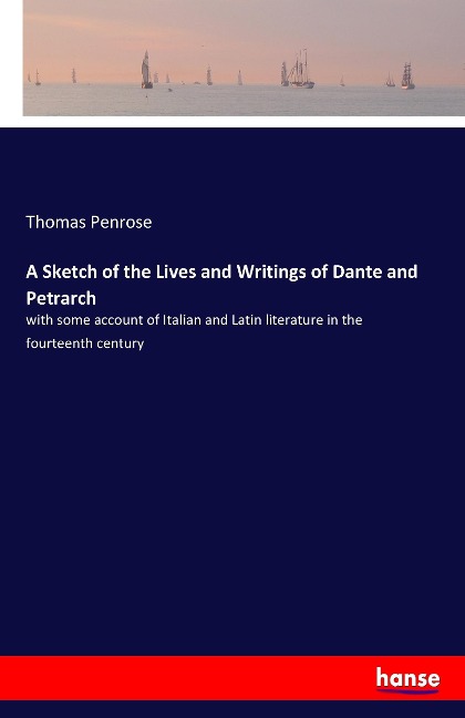 A Sketch of the Lives and Writings of Dante and Petrarch: with some account of Italian and Latin literature in the fourteenth century