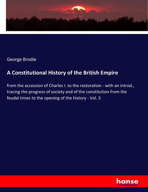 A Constitutional History of the British Empire: from the accession of Charles I. to the restoration - with an introd., tracing the progress of society and of the constitution from the feudal times to the opening of the history - Vol. 3