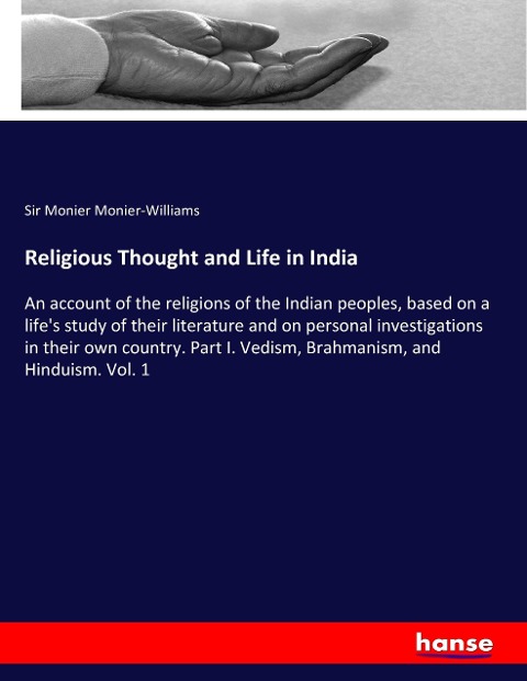 Religious Thought and Life in India: An account of the religions of the Indian peoples, based on a lifes study of their literature and on personal investigations in their own country. Part I. Vedism, Brahmanism, and Hinduism. Vol. 1