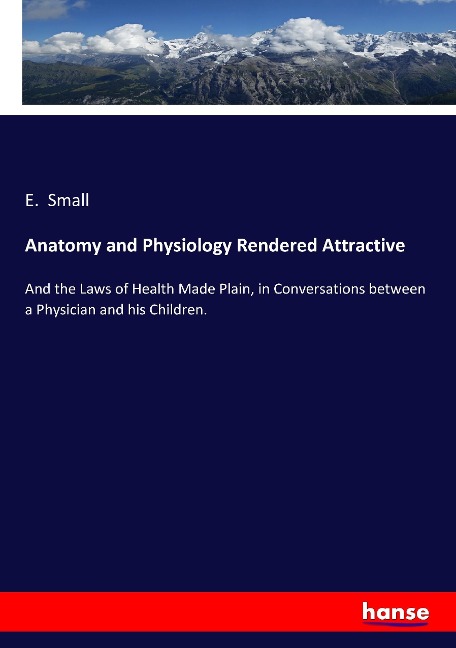 Anatomy and Physiology Rendered Attractive: And the Laws of Health Made Plain, in Conversations between a Physician and his Children.