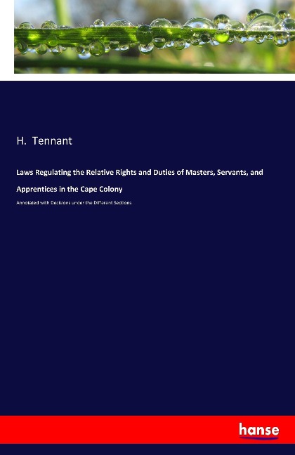Laws Regulating the Relative Rights and Duties of Masters, Servants, and Apprentices in the Cape Colony: Annotated with Decisions under the Different Sections