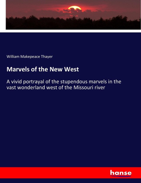 Marvels of the New West: A vivid portrayal of the stupendous marvels in the vast wonderland west of the Missouri river