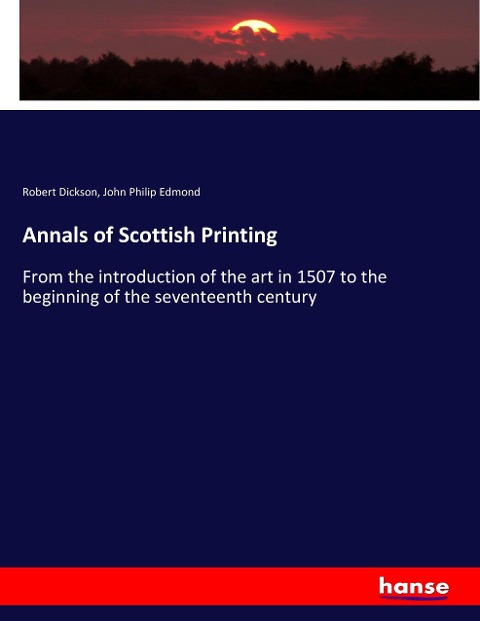 Annals of Scottish Printing: From the introduction of the art in 1507 to the beginning of the seventeenth century